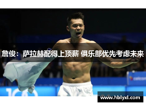 詹俊:萨拉赫配得上顶薪 俱乐部优先考虑未来